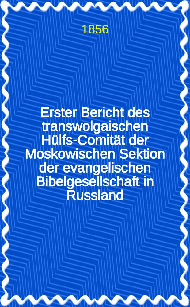 Erster Bericht des transwolgaischen Hülfs-Comität der Moskowischen Sektion der evangelischen Bibelgesellschaft in Russland