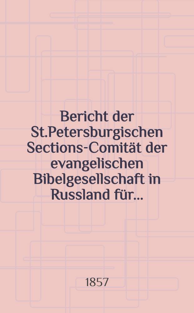 Bericht der St.Petersburgischen Sections-Comit&auml;t der evangelischen Bibelgesellschaft in Russland f&uuml;r..