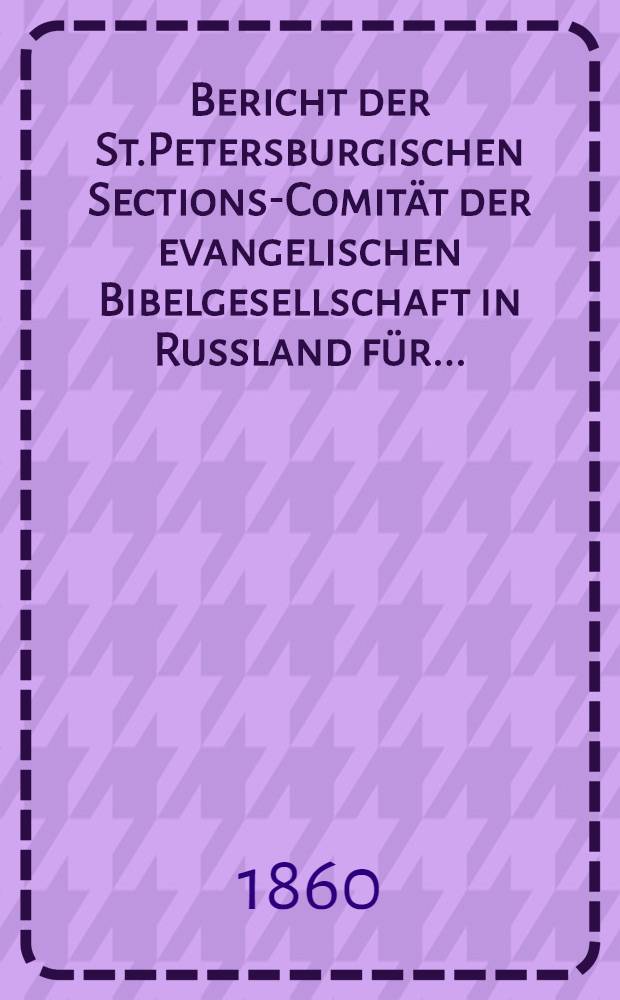 Bericht der St.Petersburgischen Sections-Comit&auml;t der evangelischen Bibelgesellschaft in Russland f&uuml;r..