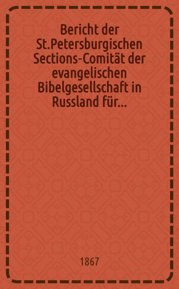Bericht der St.Petersburgischen Sections-Comität der evangelischen Bibelgesellschaft in Russland für..