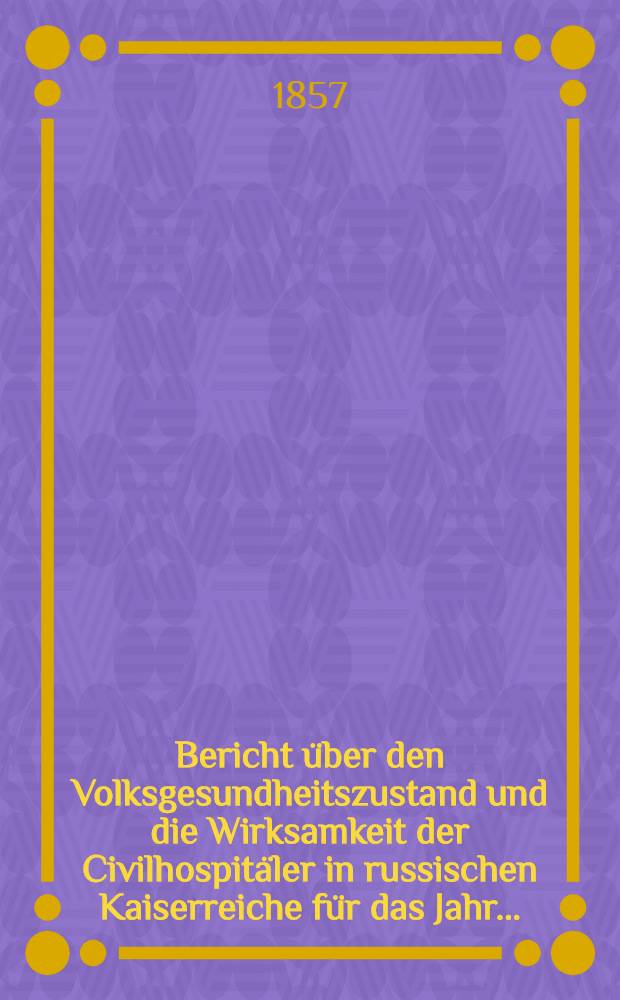 Bericht &uuml;ber den Volksgesundheitszustand und die Wirksamkeit der Civilhospit&auml;ler in russischen Kaiserreiche f&uuml;r das Jahr..