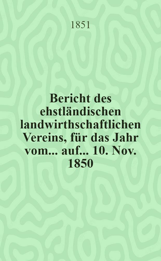 Bericht des ehstl&auml;ndischen landwirthschaftlichen Vereins, f&uuml;r das Jahr vom... auf... 10. Nov. 1850