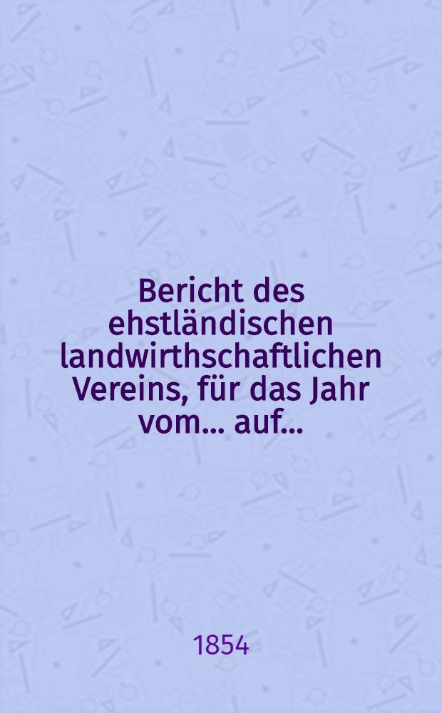 Bericht des ehstl&auml;ndischen landwirthschaftlichen Vereins, f&uuml;r das Jahr vom... auf..
