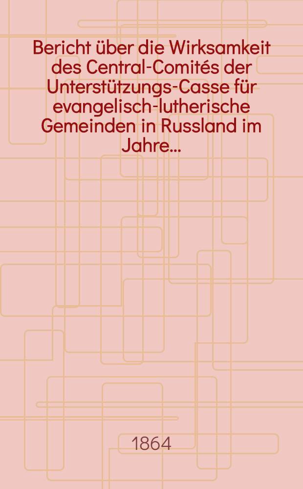 Bericht &uuml;ber die Wirksamkeit des Central-Comit&eacute;s der Unterst&uuml;tzungs-Casse f&uuml;r evangelisch-lutherische Gemeinden in Russland im Jahre ..
