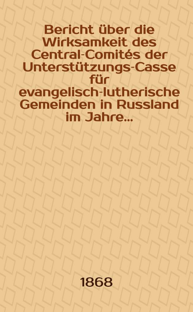 Bericht &uuml;ber die Wirksamkeit des Central-Comit&eacute;s der Unterst&uuml;tzungs-Casse f&uuml;r evangelisch-lutherische Gemeinden in Russland im Jahre ..