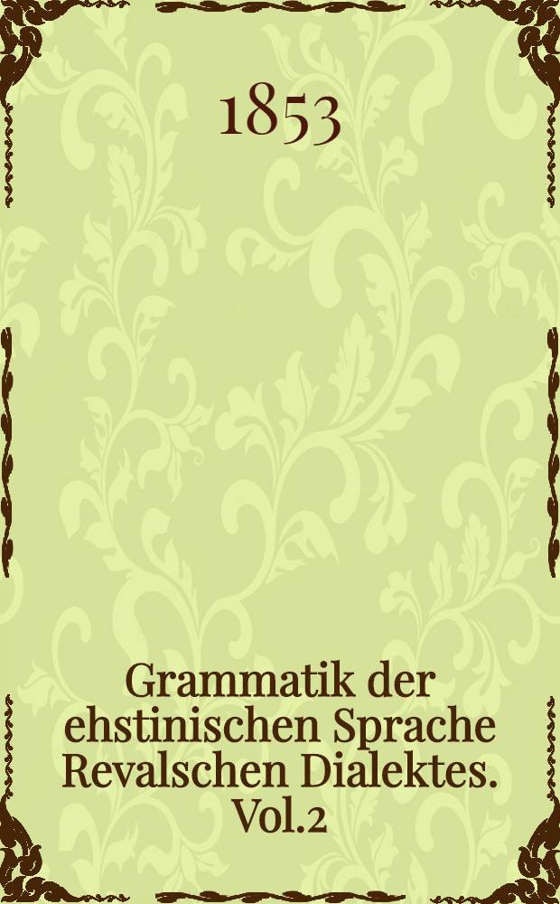 Grammatik der ehstinischen Sprache Revalschen Dialektes. Vol.2
