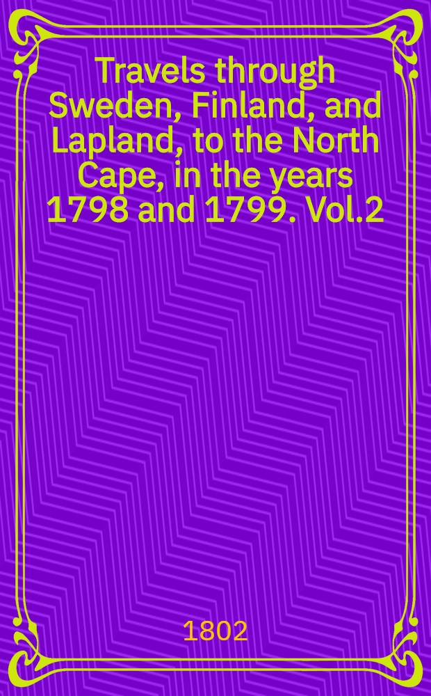 Travels through Sweden, Finland, and Lapland, to the North Cape, in the years 1798 and 1799. Vol.2