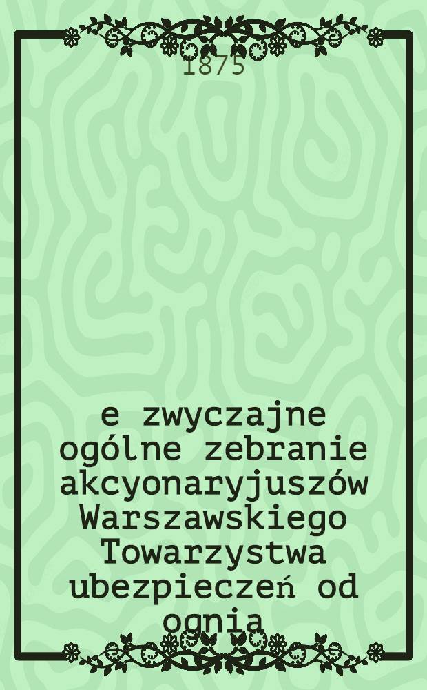 4-e zwyczajne ogólne zebranie akcyonaryjuszów Warszawskiego Towarzystwa ubezpieczeń od ognia