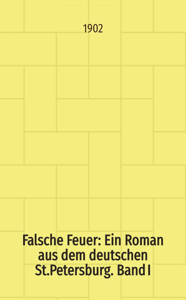 Falsche Feuer : Ein Roman aus dem deutschen St.Petersburg. Band I
