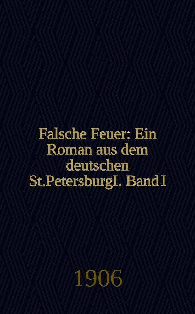 Falsche Feuer : Ein Roman aus dem deutschen St.PetersburgI. Band I