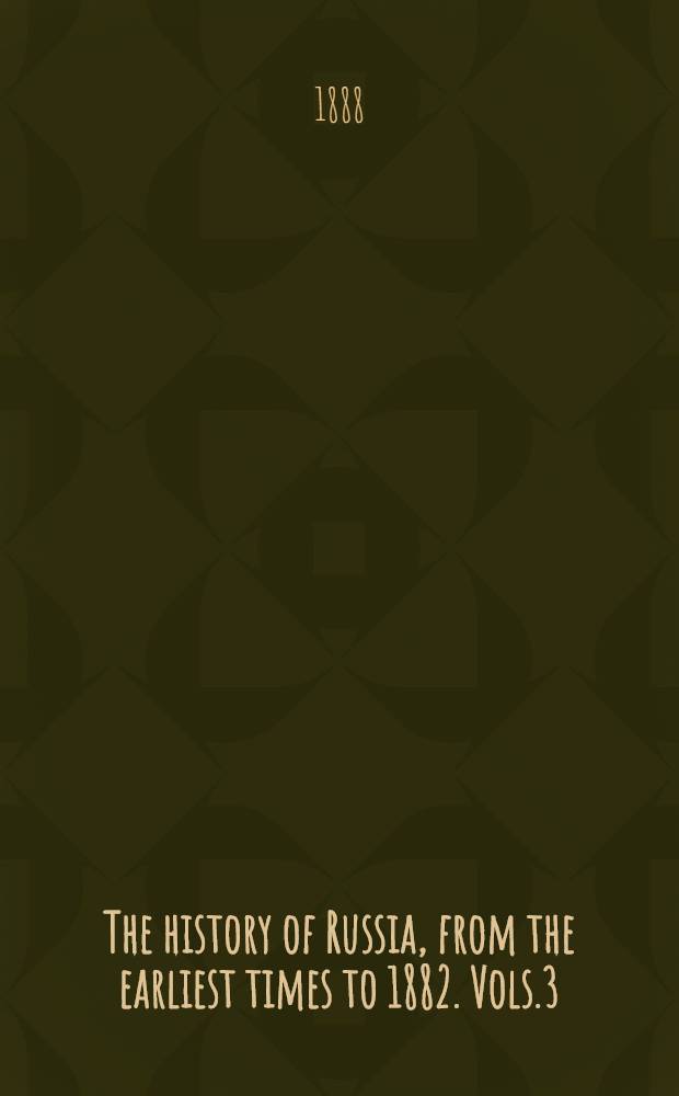 The history of Russia, from the earliest times to 1882. Vols.3