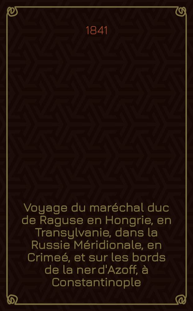 Voyage du mar&eacute;chal duc de Raguse en Hongrie, en Transylvanie, dans la Russie M&eacute;ridionale, en Crime&eacute;, et sur les bords de la ner d'Azoff, &agrave; Constantinople, dans quelques parties de l'Asie-Mineure, en Syrie, en Palestine et &Eacute;gypte