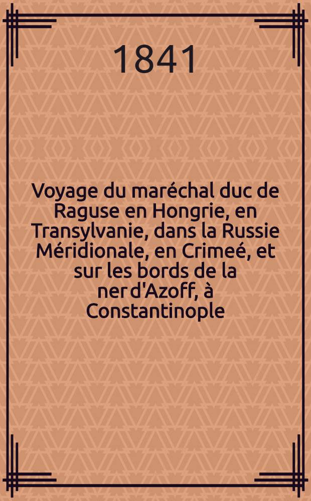 Voyage du mar&eacute;chal duc de Raguse en Hongrie, en Transylvanie, dans la Russie M&eacute;ridionale, en Crime&eacute;, et sur les bords de la ner d'Azoff, &agrave; Constantinople, dans quelques parties de l'Asie-Mineure, en Syrie, en Palestine et &Eacute;gypte. Atlas