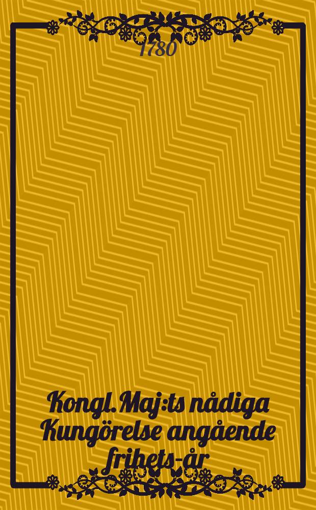 Kongl.Maj:ts nådiga Kungörelse angående frihets-år : Gifwen Stockholms slott then 5 dec. 1780