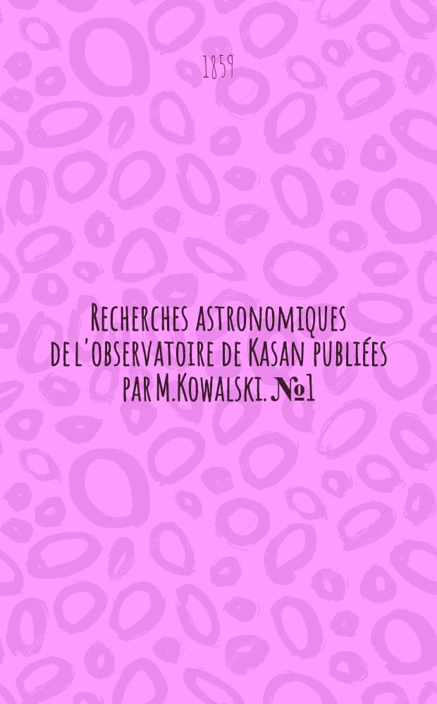 Recherches astronomiques de l'observatoire de Kasan publi&eacute;es par M.Kowalski. №1