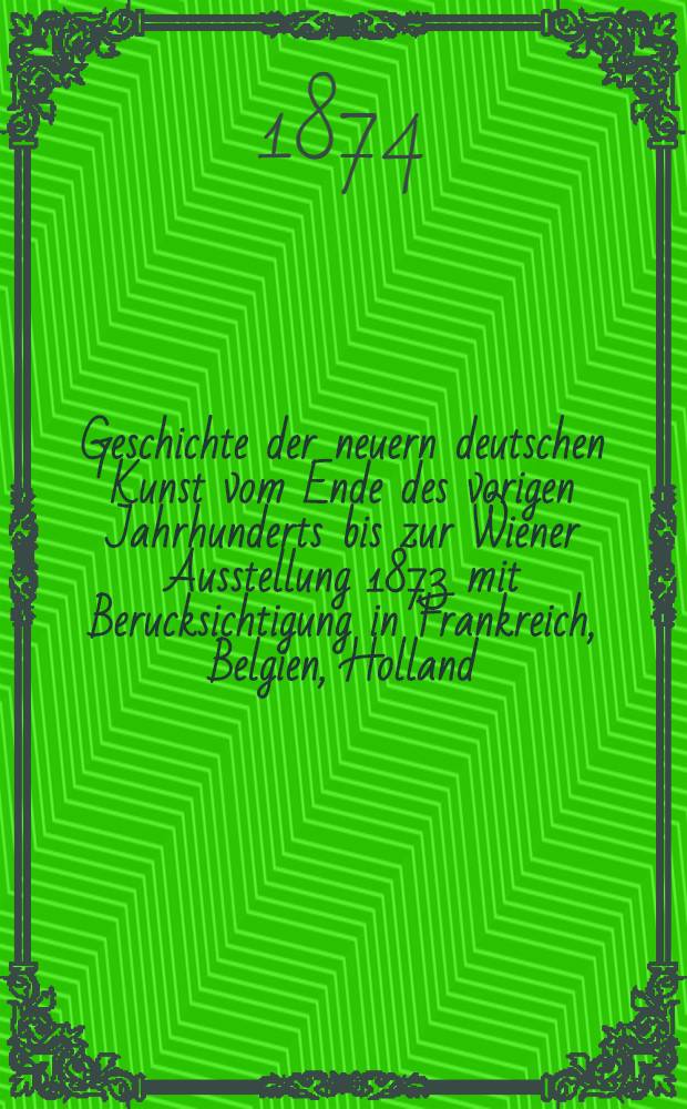 Geschichte der neuern deutschen Kunst vom Ende des vorigen Jahrhunderts bis zur Wiener Ausstellung 1873 mit Berucksichtigung in Frankreich, Belgien, Holland, England, Italien und Russland. Lieferung 1