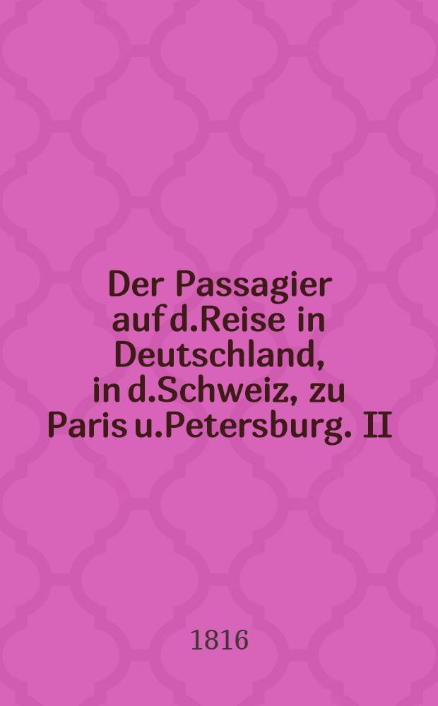Der Passagier auf d.Reise in Deutschland, in d.Schweiz, zu Paris u.Petersburg. II