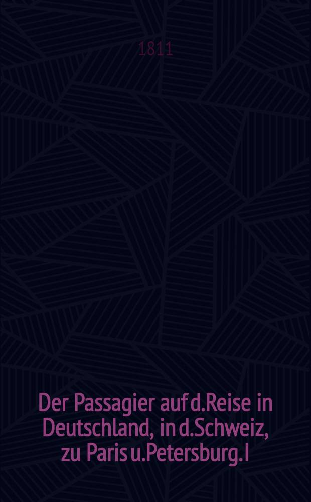 Der Passagier auf d.Reise in Deutschland, in d.Schweiz, zu Paris u.Petersburg. I