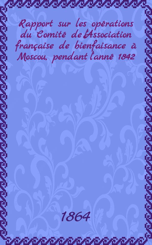 Rapport sur les opérations du Comité de l'Association française de bienfaisance à Moscou, pendant l'anné 1842