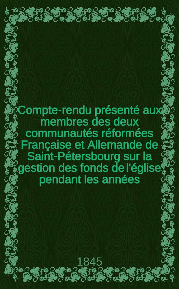 Compte-rendu présenté aux membres des deux communautés réformées Française et Allemande de Saint-Pétersbourg sur la gestion des fonds de l'église pendant les années..