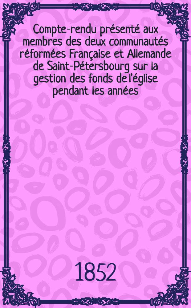 Compte-rendu présenté aux membres des deux communautés réformées Française et Allemande de Saint-Pétersbourg sur la gestion des fonds de l'église pendant les années..