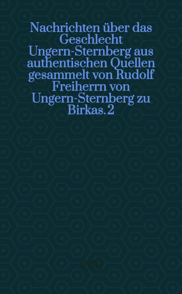Nachrichten &uuml;ber das Geschlecht Ungern-Sternberg aus authentischen Quellen gesammelt von Rudolf Freiherrn von Ungern-Sternberg zu Birkas. 2