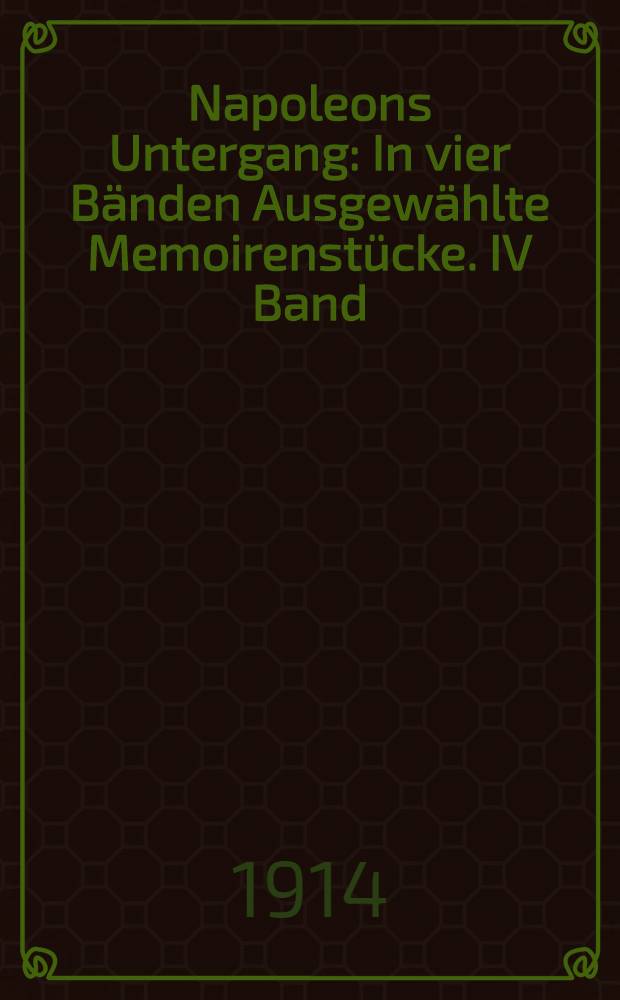 Napoleons Untergang : In vier B&auml;nden Ausgew&auml;hlte Memoirenst&uuml;cke. IV Band