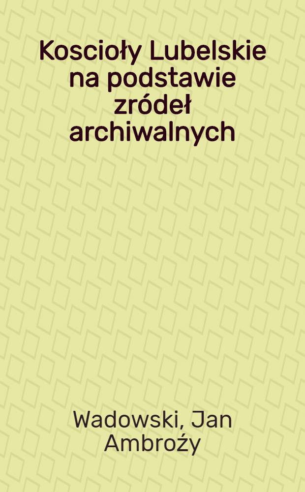 Koscioły Lubelskie na podstawie zródeł archiwalnych