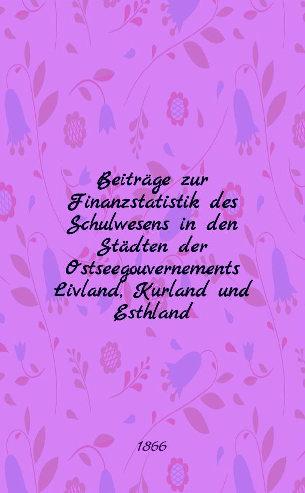 Beitr&auml;ge zur Finanzstatistik des Schulwesens in den St&auml;dten der Ostseegouvernements Livland, Kurland und Esthland