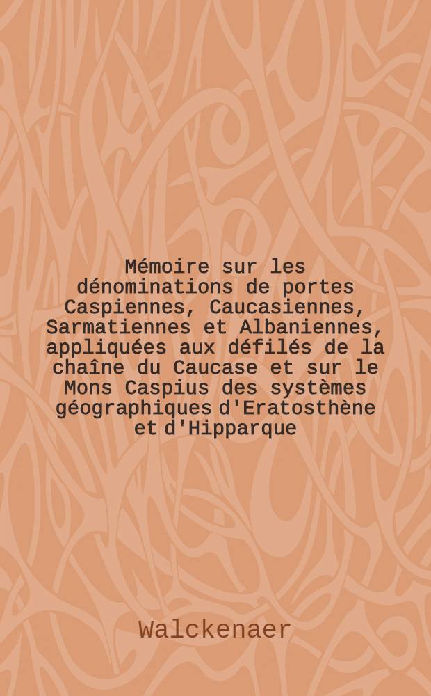 Mémoire sur les dénominations de portes Caspiennes, Caucasiennes, Sarmatiennes et Albaniennes, appliquées aux défilés de la chaîne du Caucase et sur le Mons Caspius des systèmes géographiques d'Eratosthène et d'Hipparque