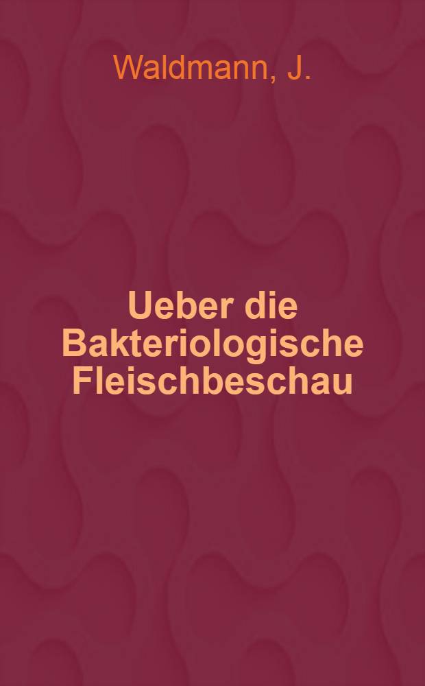 Ueber die Bakteriologische Fleischbeschau : Vortrag gehalten auf der V. Jahressitzung des Balt. Tier&auml;rztl. Vereins. : Als Manuskript gedruckt