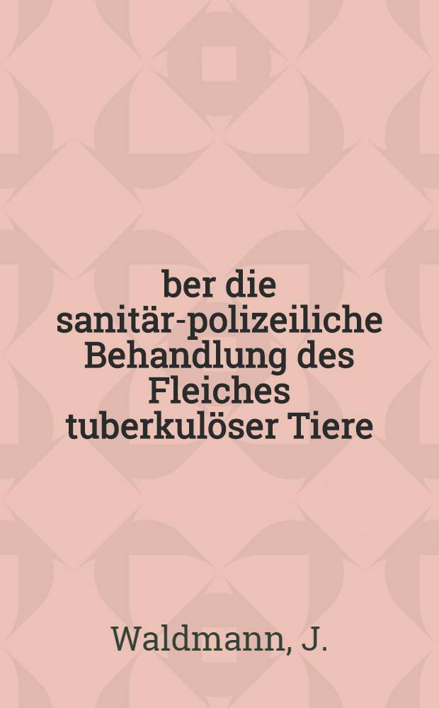 &Uuml;ber die sanit&auml;r-polizeiliche Behandlung des Fleiches tuberkul&ouml;ser Tiere : Vortrag, gehalten auf der V. Jahressitzung des Balt. Tier&auml;rztlichen Vereins am 5 Sept. 1910 : Als Manuskript gedruckt
