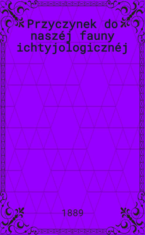 Przyczynek do nasz&eacute;j fauny ichtyjologiczn&eacute;j