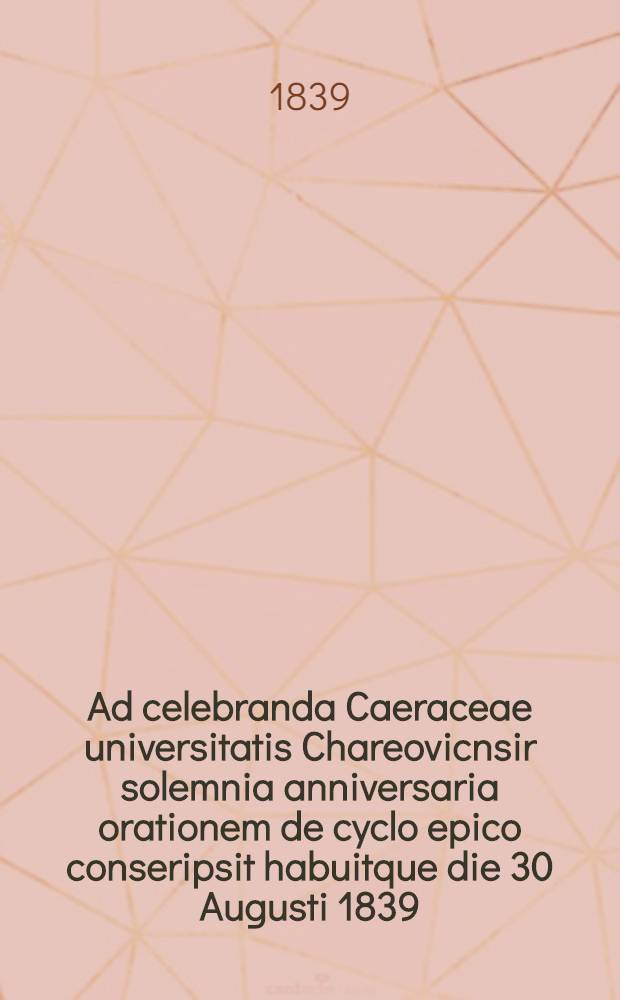 Ad celebranda Caeraceae universitatis Chareovicnsir solemnia anniversaria orationem de cyclo epico conseripsit habuitque die 30 Augusti 1839