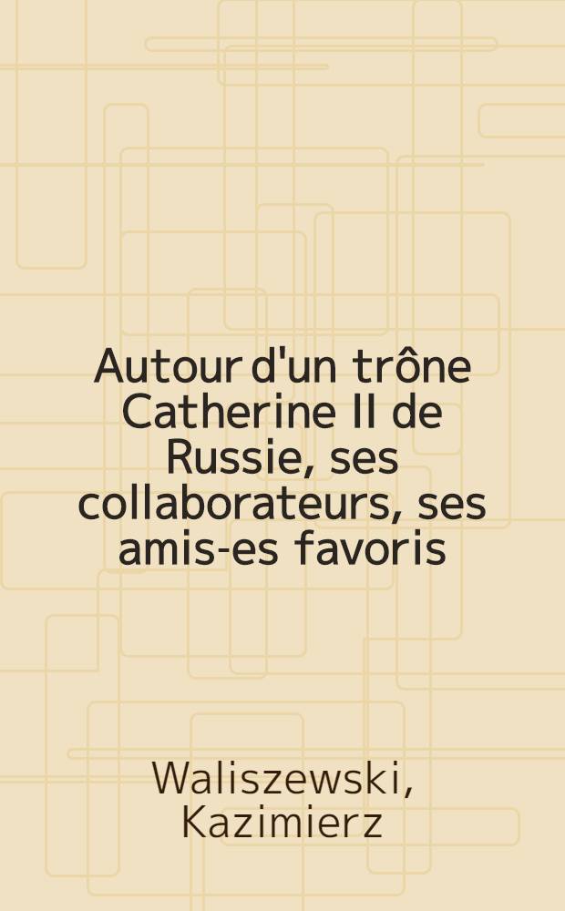 Autour d'un trône Catherine II de Russie, ses collaborateurs, ses amis -ses favoris