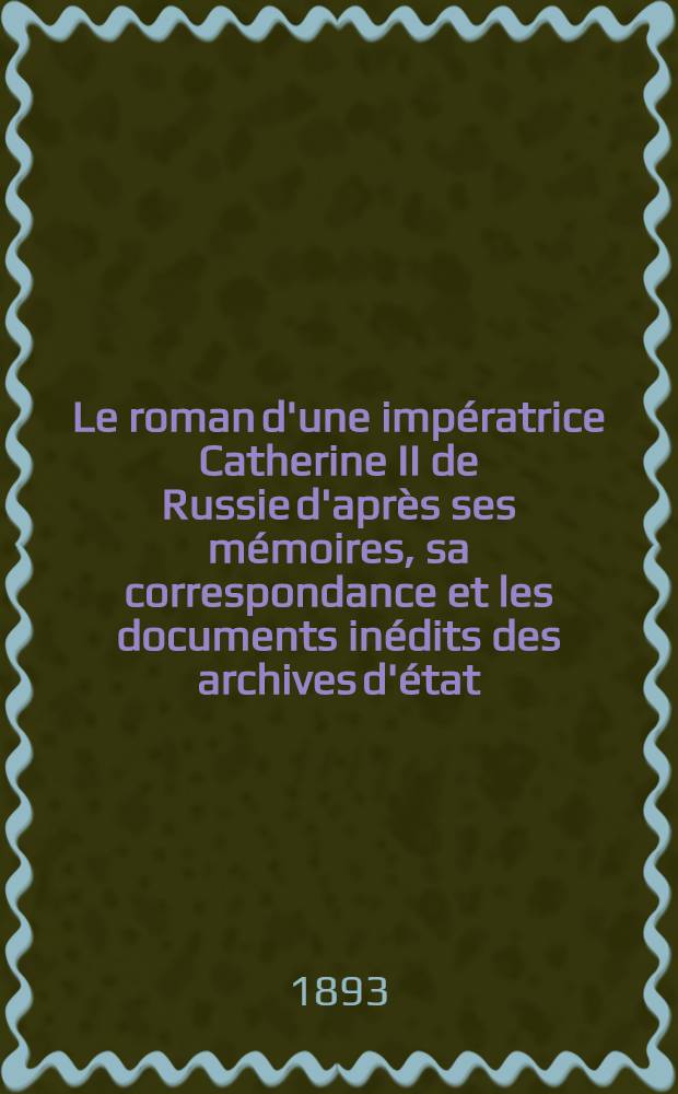 Le roman d'une imp&eacute;ratrice Catherine II de Russie d'apr&egrave;s ses m&eacute;moires, sa correspondance et les documents in&eacute;dits des archives d'&eacute;tat