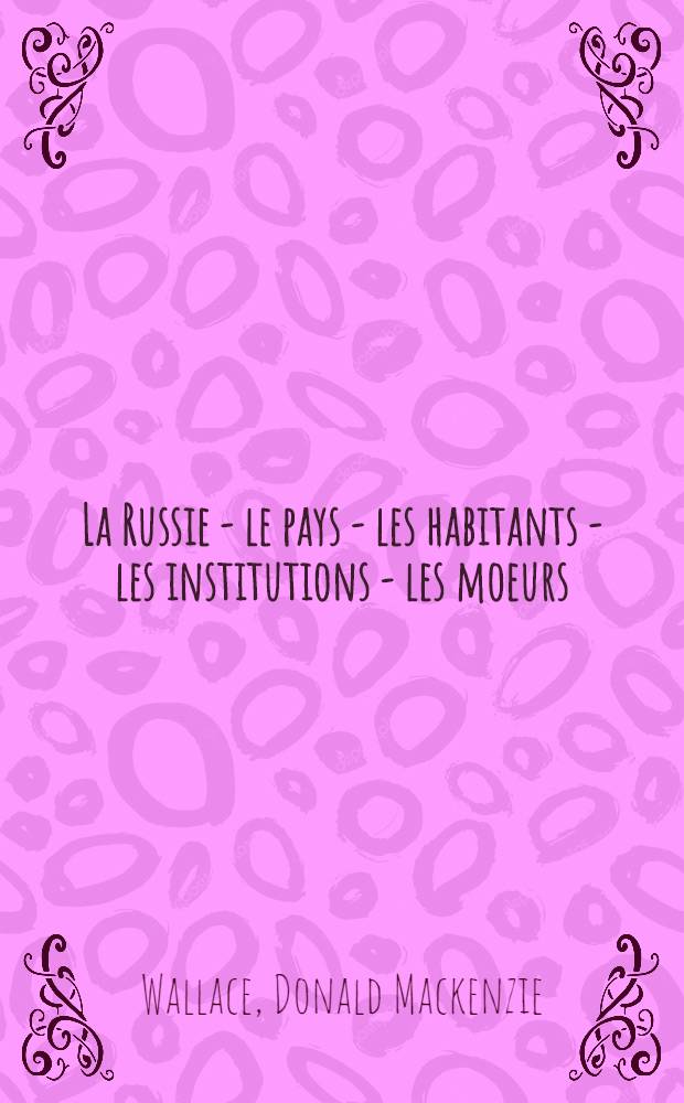 La Russie - le pays - les habitants - les institutions - les moeurs