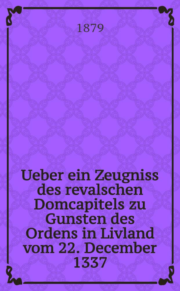 Ueber ein Zeugniss des revalschen Domcapitels zu Gunsten des Ordens in Livland vom 22. December 1337