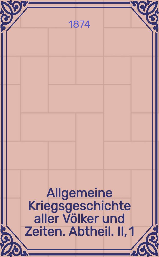 Allgemeine Kriegsgeschichte aller V&ouml;lker und Zeiten. Abtheil. II, 1