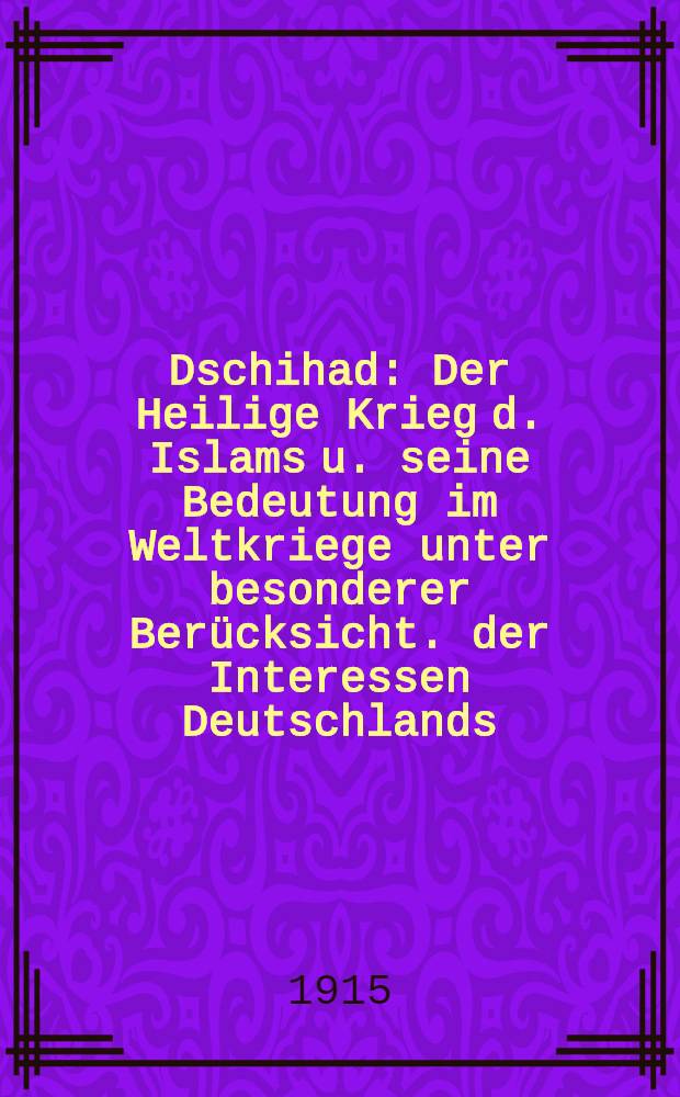 Dschihad : Der Heilige Krieg d. Islams u. seine Bedeutung im Weltkriege unter besonderer Berücksicht. der Interessen Deutschlands : Vortrag