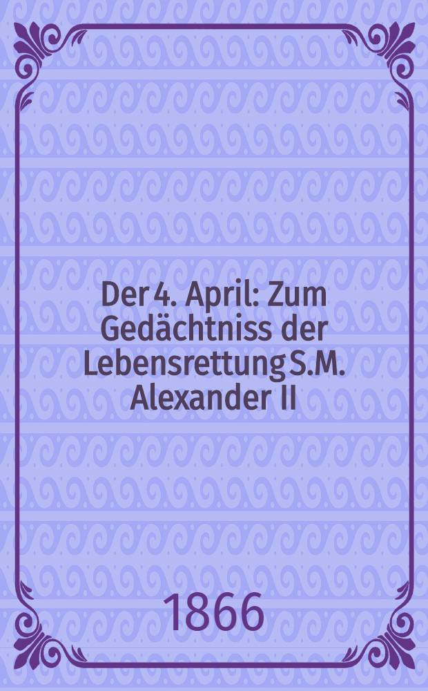 Der 4. April : Zum Ged&auml;chtniss der Lebensrettung S.M. Alexander II : Pi&egrave;ce de vers