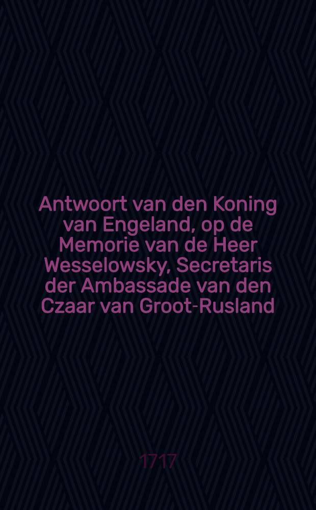 Antwoort van den Koning van Engeland, op de Memorie van de Heer Wesselowsky, Secretaris der Ambassade van den Czaar van Groot-Rusland