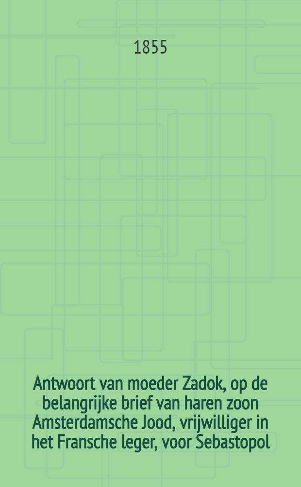 Antwoort van moeder Zadok, op de belangrijke brief van haren zoon Amsterdamsche Jood, vrijwilliger in het Fransche leger, voor Sebastopol