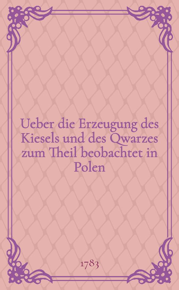 Ueber die Erzeugung des Kiesels und des Qwarzes zum Theil beobachtet in Polen : Aus dem franz&ouml;sischen &uuml;bersezt durch den Verfasser