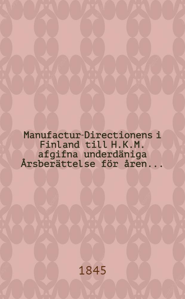Manufactur-Directionens i Finland till H.K.M. afgifna underdäniga Årsberättelse för åren ...
