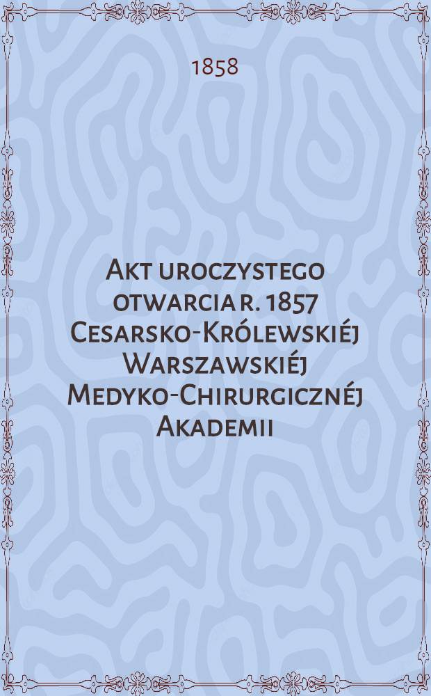 Akt uroczystego otwarcia r. 1857 Cesarsko-Królewskiéj Warszawskiéj Medyko-Chirurgicznéj Akademii