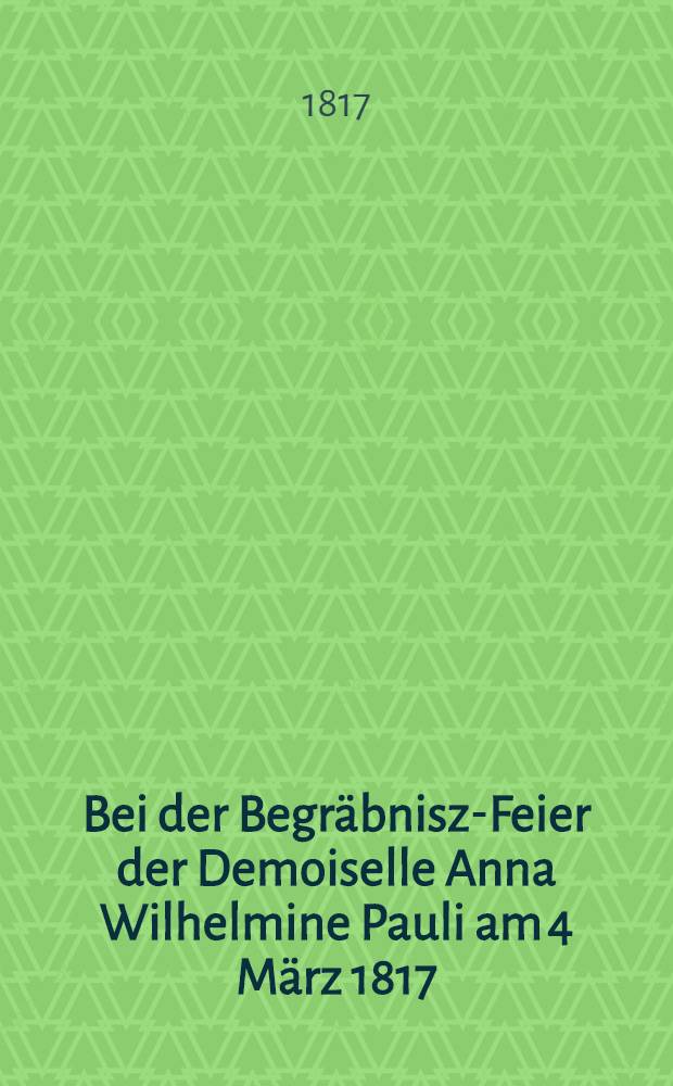Bei der Begräbnisz-Feier der Demoiselle Anna Wilhelmine Pauli am 4 März 1817
