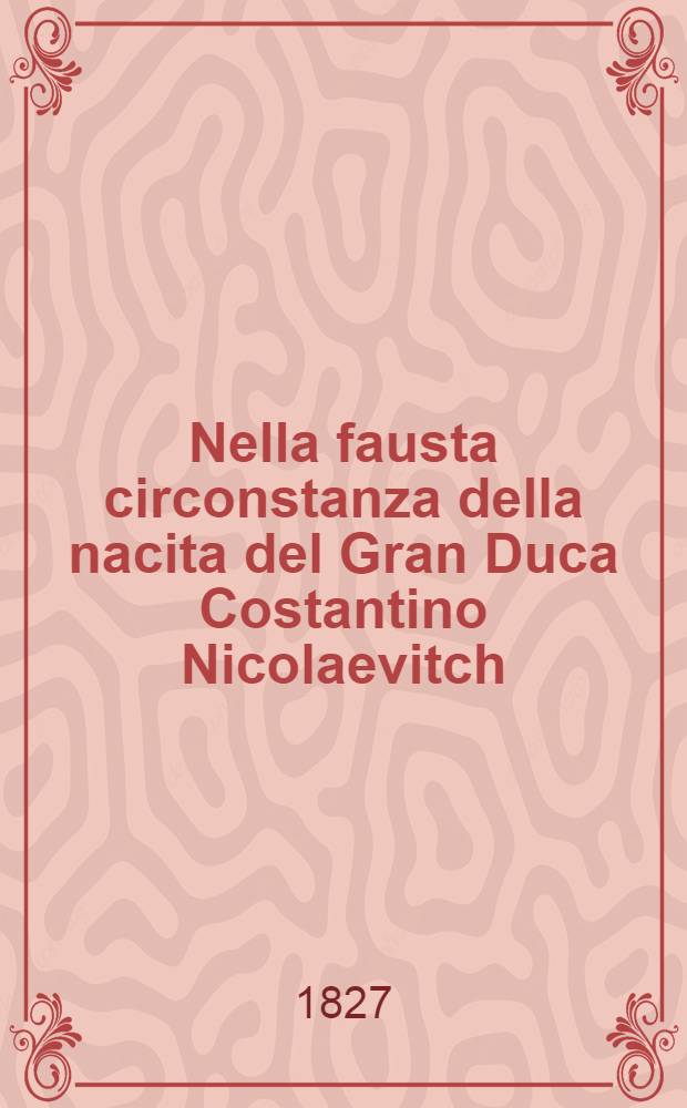 Nella fausta circonstanza della nacita del Gran Duca Costantino Nicolaevitch : Pensiere poetico