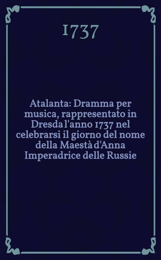 Atalanta : Dramma per musica, rappresentato in Dresda l'anno 1737 nel celebrarsi il giorno del nome della Maestà d'Anna Imperadrice delle Russie