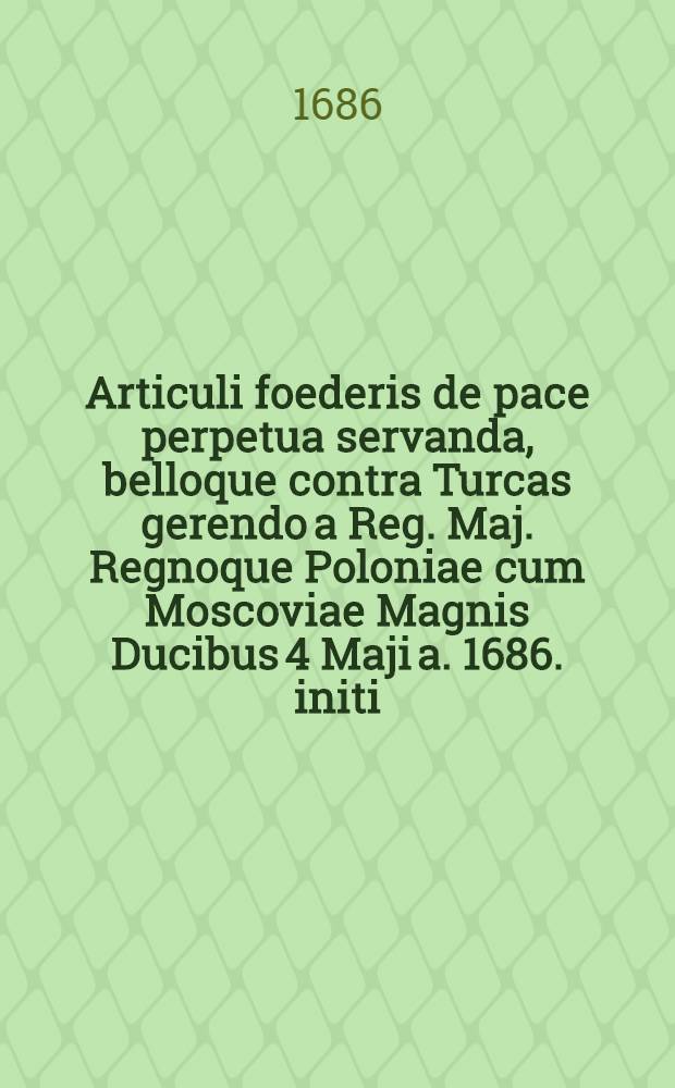 Articuli foederis de pace perpetua servanda, belloque contra Turcas gerendo a Reg. Maj. Regnoque Poloniae cum Moscoviae Magnis Ducibus 4 Maji a. 1686. initi = Articul und Puncten, des zwischen S.K.M. und der Cron Pohlen, mit den Moscowitischen Czaaren, getroffenen ewigen Friedens und Alliantz wider die T&uuml;rcken, den 4. Maji 1686
